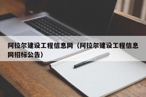 阿拉爾建設(shè)工程信息網(wǎng)（阿拉爾建設(shè)工程信息網(wǎng)招標(biāo)公告）