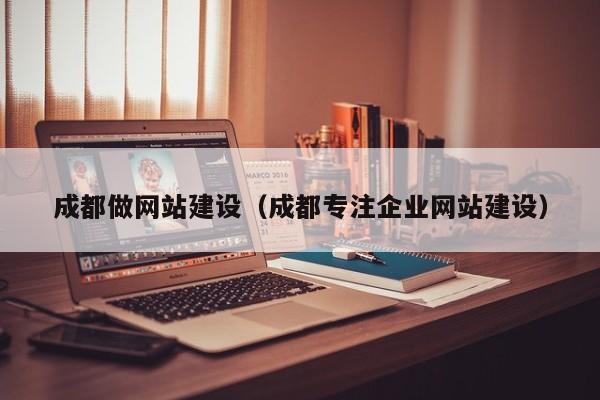 成都做網(wǎng)站建設(shè)（成都專注企業(yè)網(wǎng)站建設(shè)）