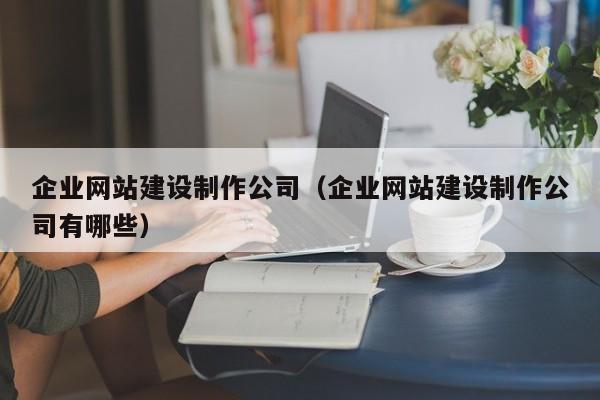 企業(yè)網(wǎng)站建設(shè)制作公司（企業(yè)網(wǎng)站建設(shè)制作公司有哪些）