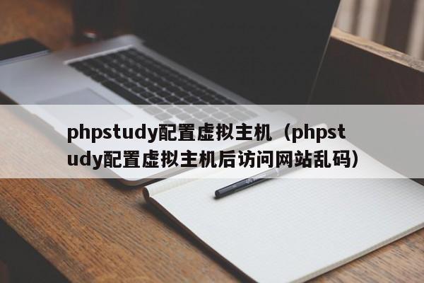 phpstudy配置虛擬主機（phpstudy配置虛擬主機后訪問網(wǎng)站亂碼）