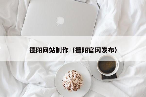 德陽網(wǎng)站制作（德陽官網(wǎng)發(fā)布）