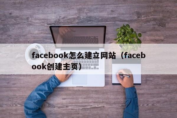 facebook怎么建立網(wǎng)站（facebook創(chuàng)建主頁）