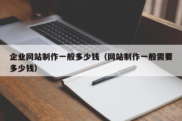 企業(yè)網(wǎng)站制作一般多少錢（網(wǎng)站制作一般需要多少錢）