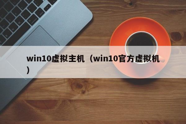 win10虛擬主機(jī)（win10官方虛擬機(jī)）