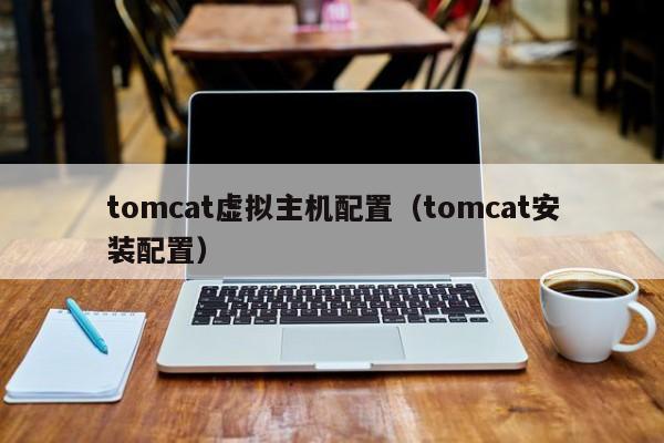 tomcat虛擬主機(jī)配置（tomcat安裝配置）