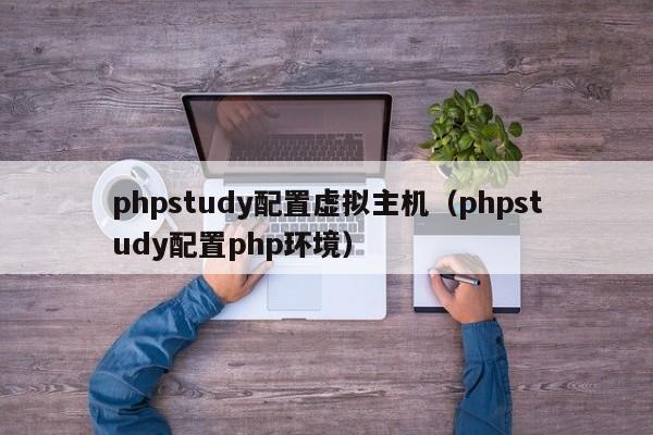 phpstudy配置虛擬主機(jī)（phpstudy配置php環(huán)境）