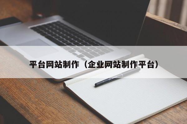 平臺(tái)網(wǎng)站制作（企業(yè)網(wǎng)站制作平臺(tái)）