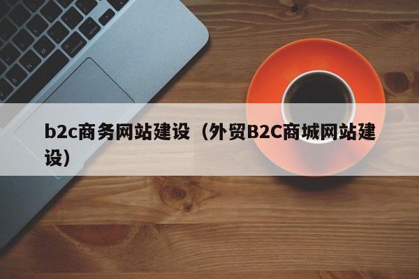 b2c商務(wù)網(wǎng)站建設(shè)（外貿(mào)B2C商城網(wǎng)站建設(shè)）
