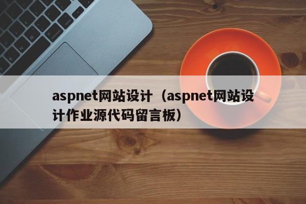 aspnet網(wǎng)站設(shè)計（aspnet網(wǎng)站設(shè)計作業(yè)源代碼留言板）