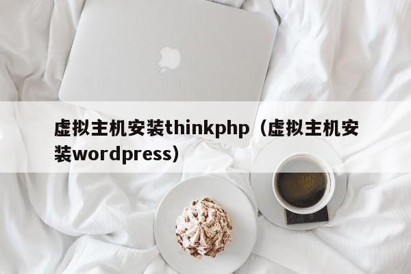 虛擬主機(jī)安裝thinkphp（虛擬主機(jī)安裝wordpress）