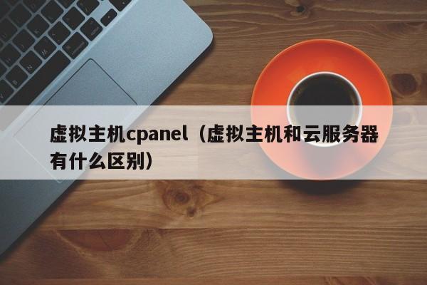 虛擬主機(jī)cpanel（虛擬主機(jī)和云服務(wù)器有什么區(qū)別）