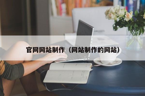 官網(wǎng)網(wǎng)站制作（網(wǎng)站制作的網(wǎng)站）