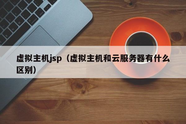虛擬主機(jī)jsp（虛擬主機(jī)和云服務(wù)器有什么區(qū)別）