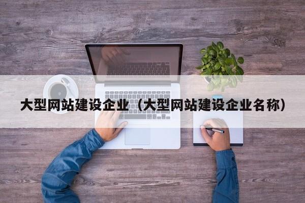 大型網(wǎng)站建設(shè)企業(yè)（大型網(wǎng)站建設(shè)企業(yè)名稱）