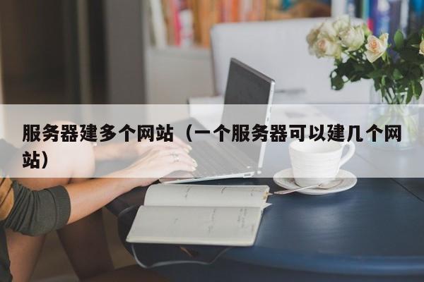 服務(wù)器建多個(gè)網(wǎng)站（一個(gè)服務(wù)器可以建幾個(gè)網(wǎng)站）
