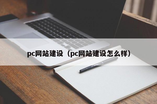 pc網(wǎng)站建設(shè)（pc網(wǎng)站建設(shè)怎么樣）