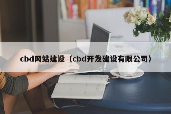 cbd網(wǎng)站建設(shè)（cbd開發(fā)建設(shè)有限公司）