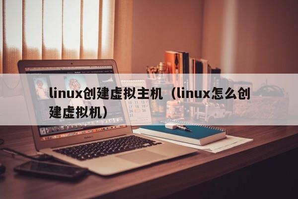 linux創(chuàng)建虛擬主機（linux怎么創(chuàng)建虛擬機）