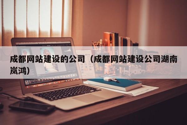 成都網(wǎng)站建設的公司（成都網(wǎng)站建設公司湖南嵐鴻）