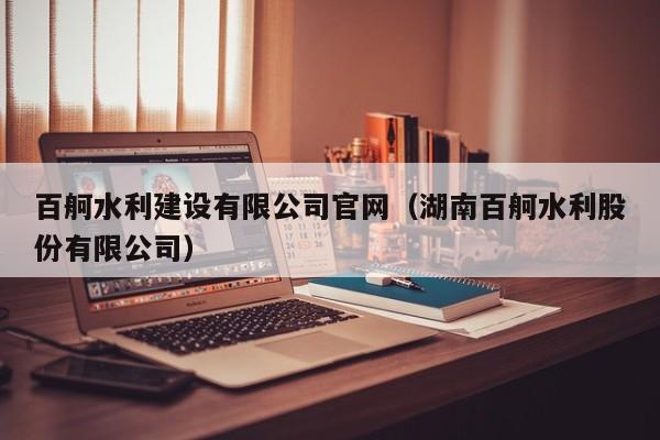 百舸水利建設(shè)有限公司官網(wǎng)（湖南百舸水利股份有限公司）