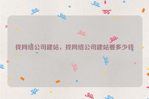 找網(wǎng)絡(luò)公司建站，找網(wǎng)絡(luò)公司建站要多少錢